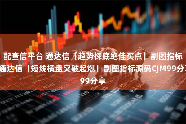 配查信平台 通达信【趋势探底绝佳买点】副图指标+通达信【短线横盘突破起爆】副图指标源码CJM99分享