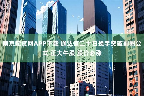 南京配资网APP下载 通达信二十日换手突破副图公式 正大牛股 股价必涨