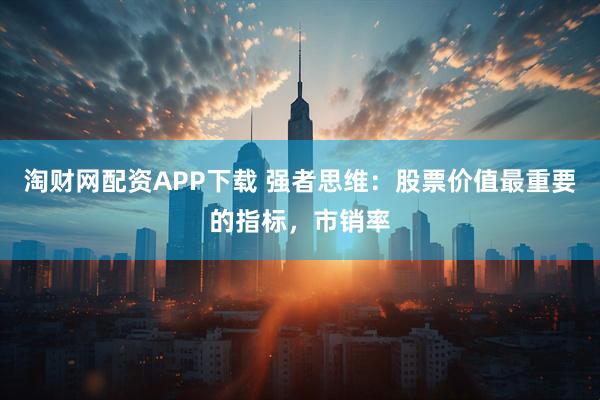 淘财网配资APP下载 强者思维：股票价值最重要的指标，市销率