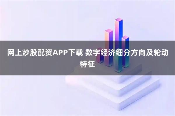 网上炒股配资APP下载 数字经济细分方向及轮动特征