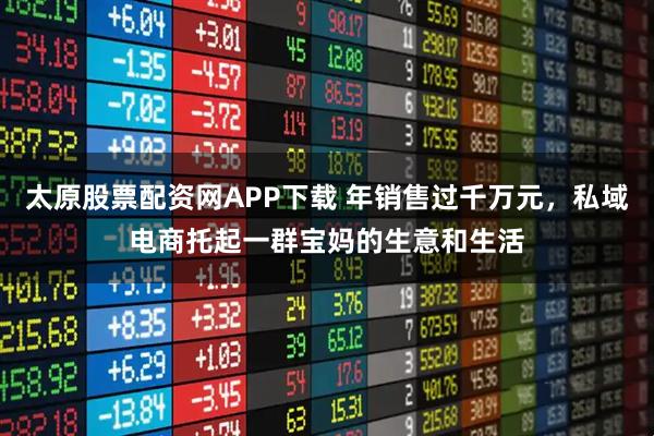 太原股票配资网APP下载 年销售过千万元，私域电商托起一群宝妈的生意和生活