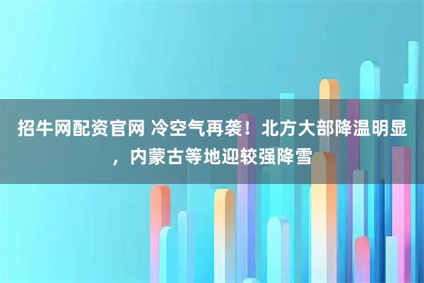 招牛网配资官网 冷空气再袭！北方大部降温明显，内蒙古等地迎较强降雪