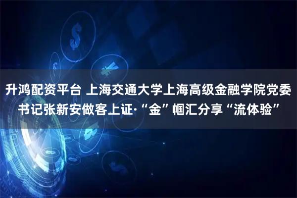 升鸿配资平台 上海交通大学上海高级金融学院党委书记张新安做客上证·“金”帼汇分享“流体验”