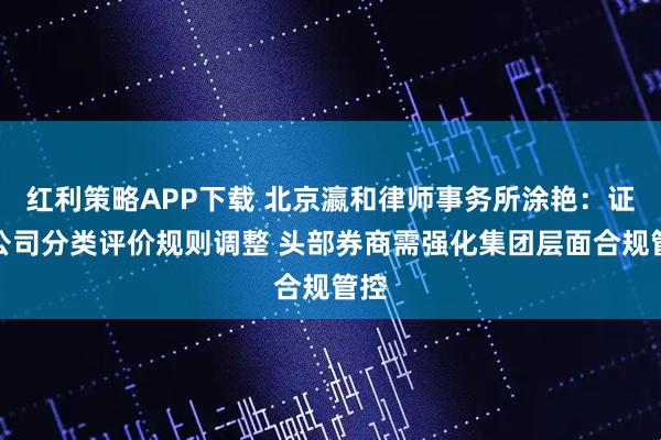 红利策略APP下载 北京瀛和律师事务所涂艳：证券公司分类评价规则调整 头部券商需强化集团层面合规管控