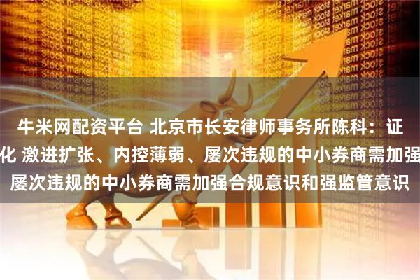 牛米网配资平台 北京市长安律师事务所陈科：证券公司分类评价制度优化 激进扩张、内控薄弱、屡次违规的中小券商需加强合规意识和强监管意识