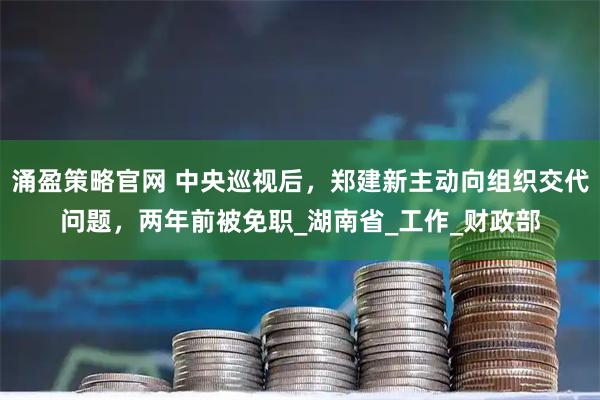 涌盈策略官网 中央巡视后，郑建新主动向组织交代问题，两年前被免职_湖南省_工作_财政部