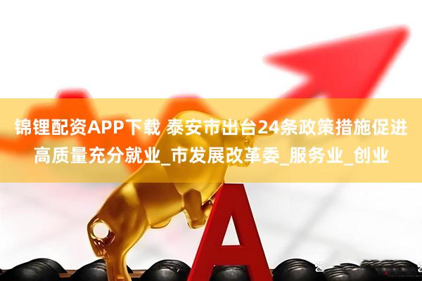 锦锂配资APP下载 泰安市出台24条政策措施促进高质量充分就业_市发展改革委_服务业_创业