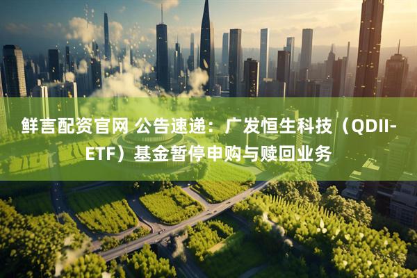 鲜言配资官网 公告速递：广发恒生科技（QDII-ETF）基金暂停申购与赎回业务