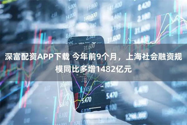 深富配资APP下载 今年前9个月，上海社会融资规模同比多增1482亿元