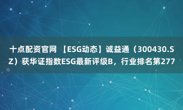 十点配资官网 【ESG动态】诚益通（300430.SZ）获华证指数ESG最新评级B，行业排名第277