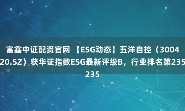 富鑫中证配资官网 【ESG动态】五洋自控（300420.SZ）获华证指数ESG最新评级B，行业排名第235