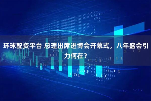 环球配资平台 总理出席进博会开幕式，八年盛会引力何在？