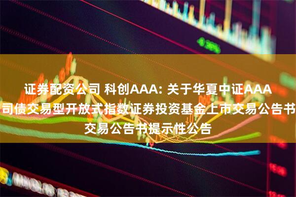 证券配资公司 科创AAA: 关于华夏中证AAA科技创新公司债交易型开放式指数证券投资基金上市交易公告书提示性公告