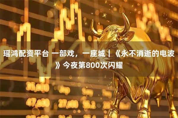 瑶鸿配资平台 一部戏，一座城｜《永不消逝的电波》今夜第800次闪耀