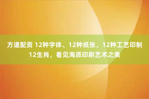 方道配资 12种字体、12种纸张、12种工艺印制12生肖，看见海派印刷艺术之美