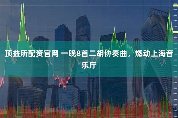 顶益所配资官网 一晚8首二胡协奏曲，燃动上海音乐厅