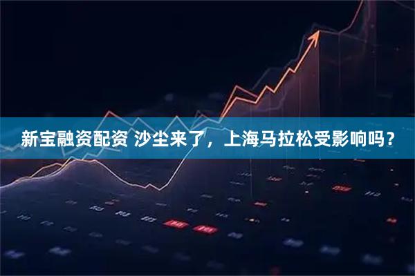 新宝融资配资 沙尘来了，上海马拉松受影响吗？