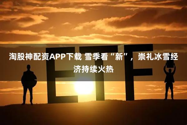 淘股神配资APP下载 雪季看“新”，崇礼冰雪经济持续火热