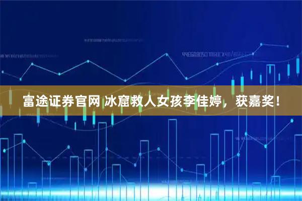 富途证券官网 冰窟救人女孩李佳婷，获嘉奖！