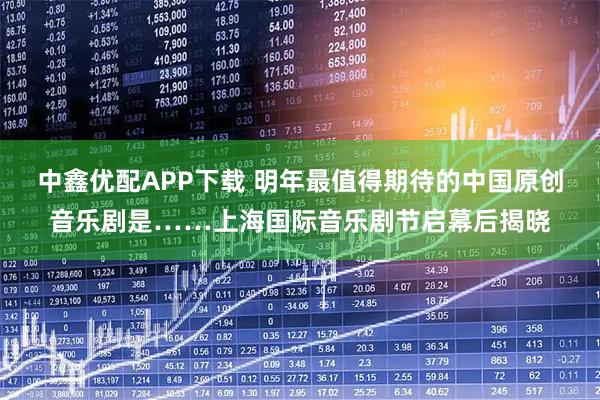 中鑫优配APP下载 明年最值得期待的中国原创音乐剧是……上海国际音乐剧节启幕后揭晓