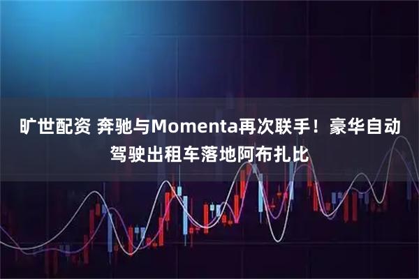 旷世配资 奔驰与Momenta再次联手！豪华自动驾驶出租车落地阿布扎比