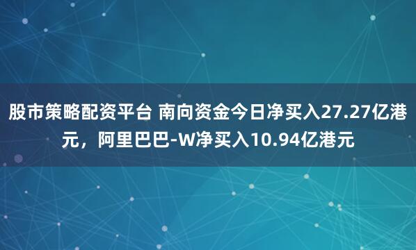 股市策略配资平台 南向资金今日净买入27.27亿港元，阿里巴巴-W净买入10.94亿港元