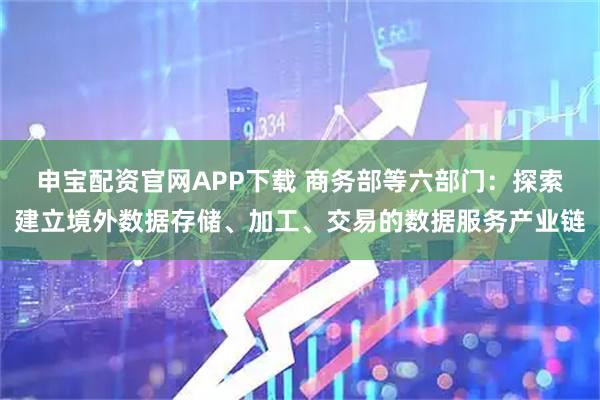 申宝配资官网APP下载 商务部等六部门：探索建立境外数据存储、加工、交易的数据服务产业链