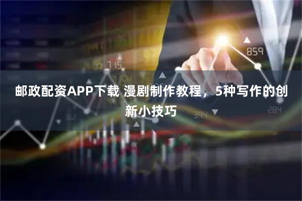 邮政配资APP下载 漫剧制作教程，5种写作的创新小技巧