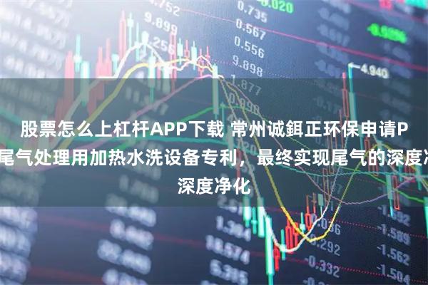 股票怎么上杠杆APP下载 常州诚鉺正环保申请POU尾气处理用加热水洗设备专利，最终实现尾气的深度净化