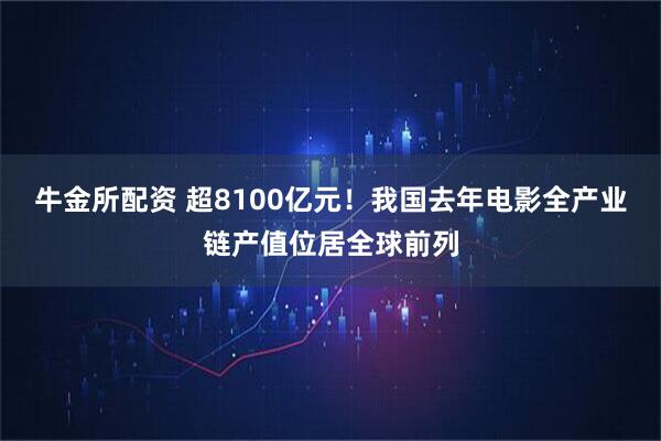 牛金所配资 超8100亿元！我国去年电影全产业链产值位居全球前列