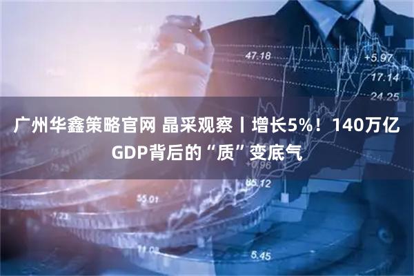 广州华鑫策略官网 晶采观察丨增长5%!140万亿GDP背后的“质”变底气