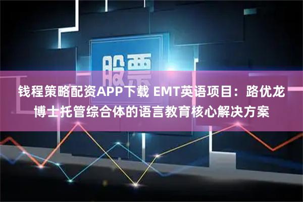 钱程策略配资APP下载 EMT英语项目：路优龙博士托管综合体的语言教育核心解决方案