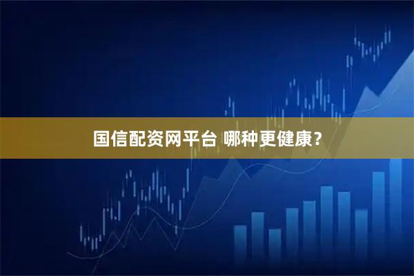 国信配资网平台 哪种更健康？