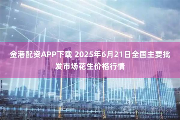 金港配资APP下载 2025年6月21日全国主要批发市场花生价格行情