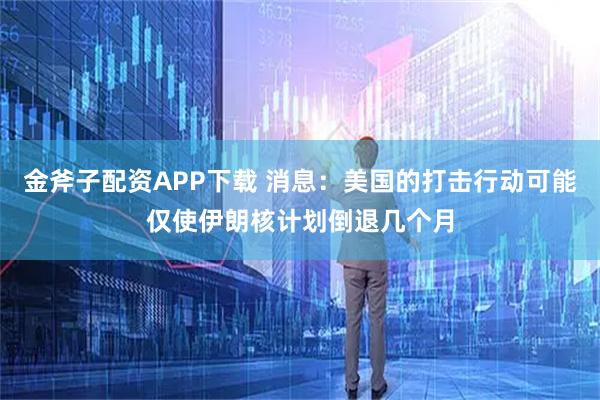 金斧子配资APP下载 消息：美国的打击行动可能仅使伊朗核计划倒退几个月