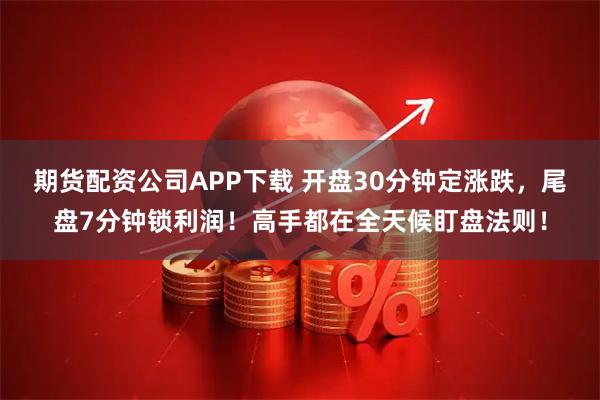 期货配资公司APP下载 开盘30分钟定涨跌，尾盘7分钟锁利润！高手都在全天候盯盘法则！