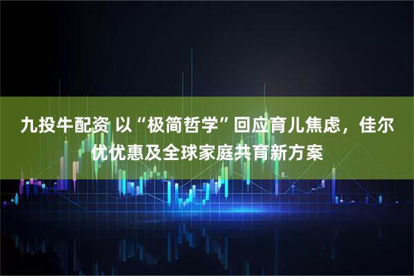 九投牛配资 以“极简哲学”回应育儿焦虑，佳尔优优惠及全球家庭共育新方案