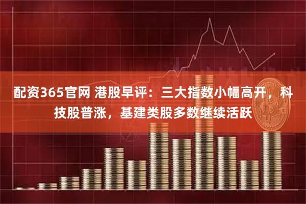 配资365官网 港股早评：三大指数小幅高开，科技股普涨，基建类股多数继续活跃