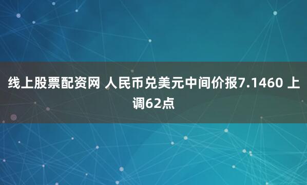 线上股票配资网 人民币兑美元中间价报7.1460 上调62点