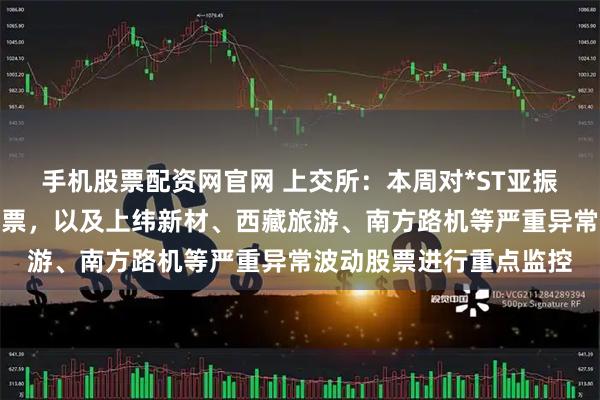 手机股票配资网官网 上交所：本周对*ST亚振等异常波动风险警示股票，以及上纬新材、西藏旅游、南方路机等严重异常波动股票进行重点监控