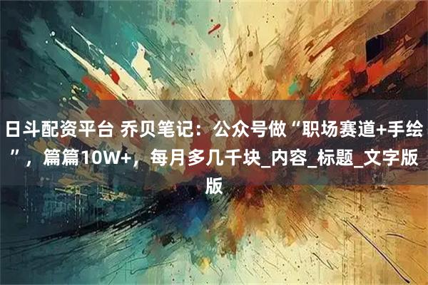 日斗配资平台 乔贝笔记：公众号做“职场赛道+手绘”，篇篇10W+，每月多几千块_内容_标题_文字版