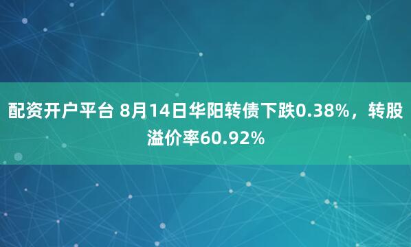 配资开户平台 8月14日华阳转债下跌0.38%，转股溢价率60.92%