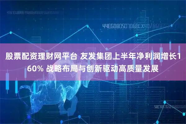 股票配资理财网平台 友发集团上半年净利润增长160% 战略布局与创新驱动高质量发展