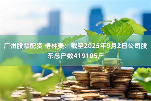 广州股票配资 格林美：截至2025年9月2日公司股东总户数419105户