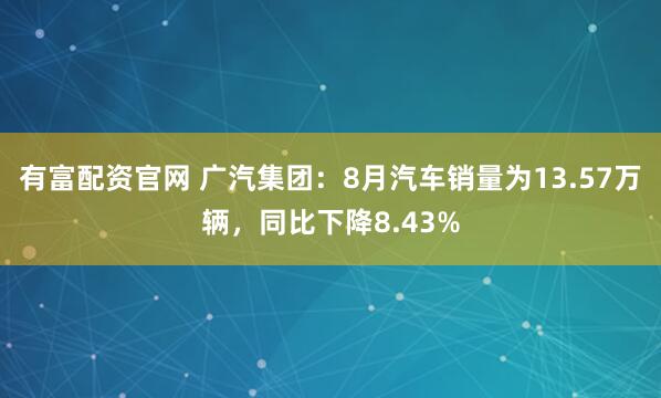有富配资官网 广汽集团：8月汽车销量为13.57万辆，同比下降8.43%
