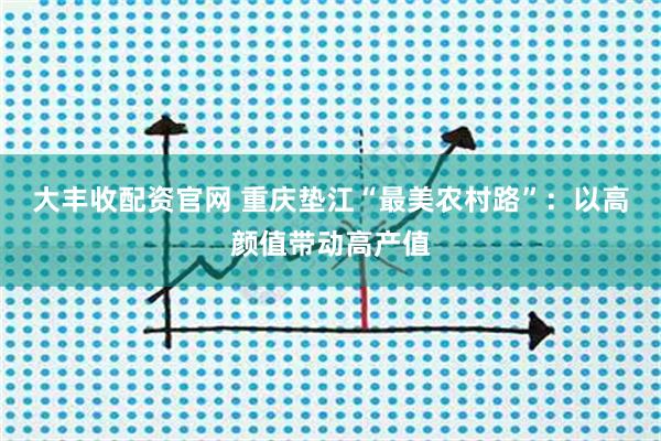 大丰收配资官网 重庆垫江“最美农村路”：以高颜值带动高产值