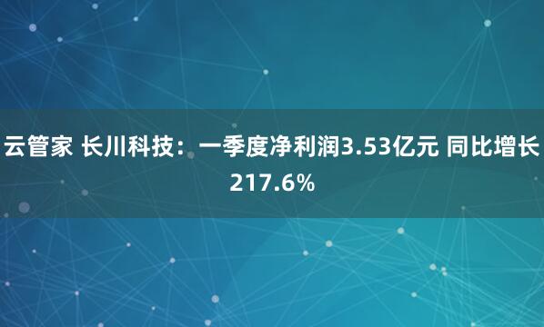 云管家 长川科技：一季度净利润3.53亿元 同比增长217.6%